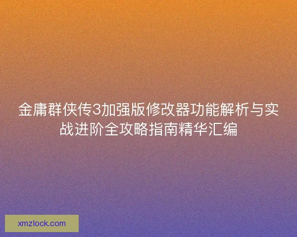 金庸群侠传3加强版修改器功能解析与实战进阶全攻略指南精华汇编