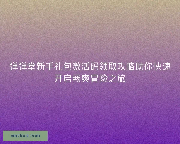 弹弹堂新手礼包激活码领取攻略助你快速开启畅爽冒险之旅
