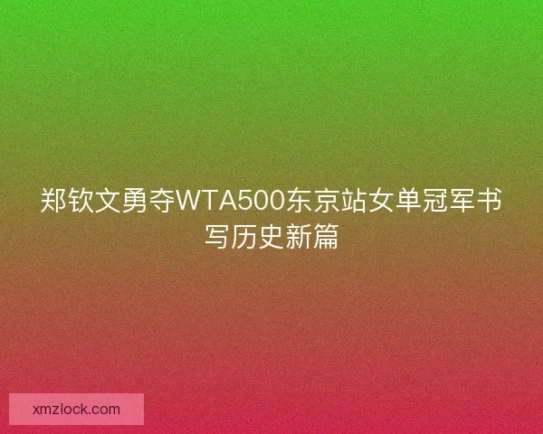 郑钦文勇夺WTA500东京站女单冠军书写历史新篇