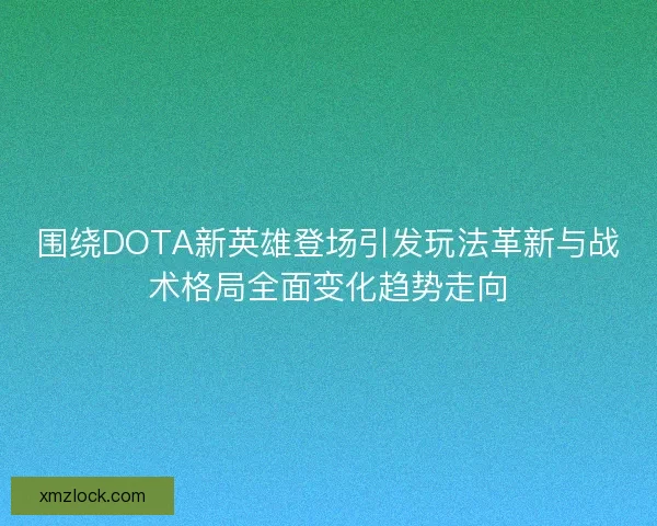 围绕DOTA新英雄登场引发玩法革新与战术格局全面变化趋势走向