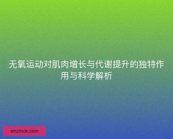 无氧运动对肌肉增长与代谢提升的独特作用与科学解析